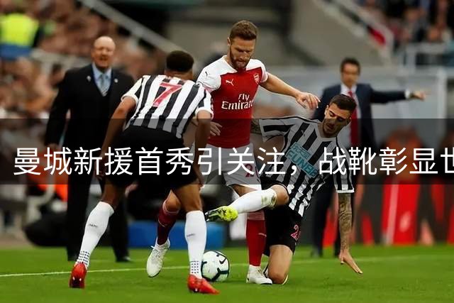 曼城新援首秀引关注，战靴彰显世界杯冠军荣耀