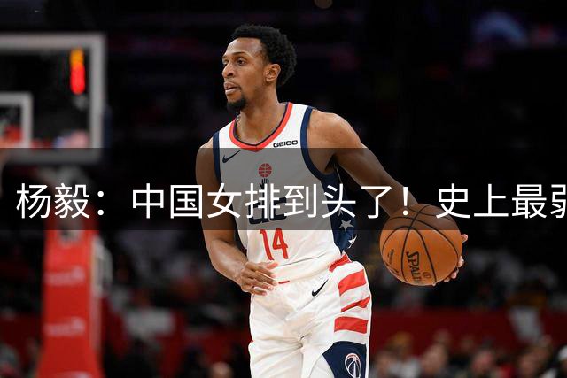 杨毅：中国女排到头了！史上最弱被拉下神坛 都怪人祸 必须改变