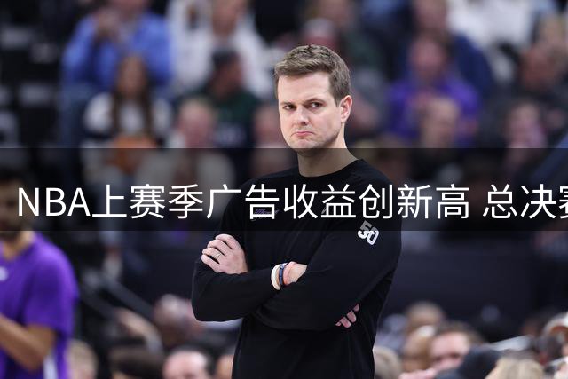 NBA上赛季广告收益创新高 总决赛吸金2.56亿美元